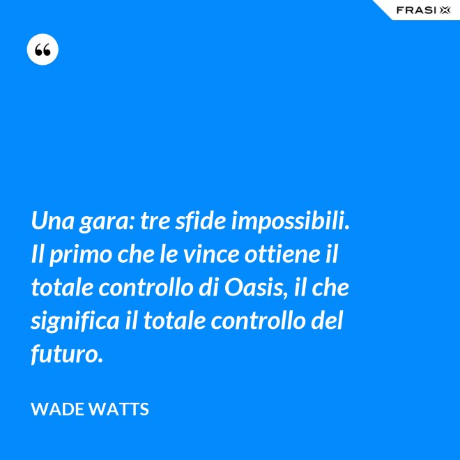 Una gara: tre sfide impossibili. Il primo che le vince ottiene il totale controllo di Oasis, il che significa il totale controllo del futuro. - Wade Watts