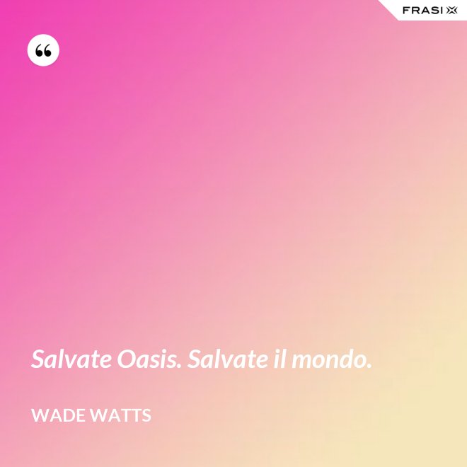 Salvate Oasis. Salvate il mondo. - Wade Watts