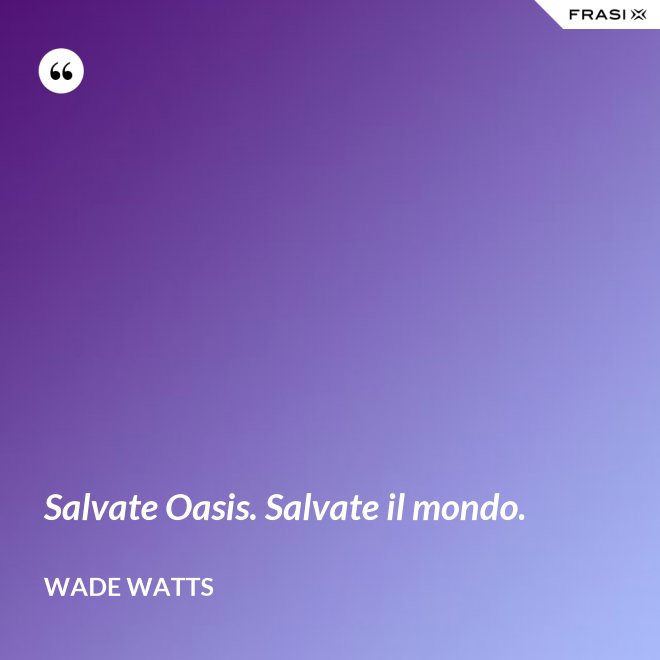 Salvate Oasis. Salvate il mondo. - Wade Watts