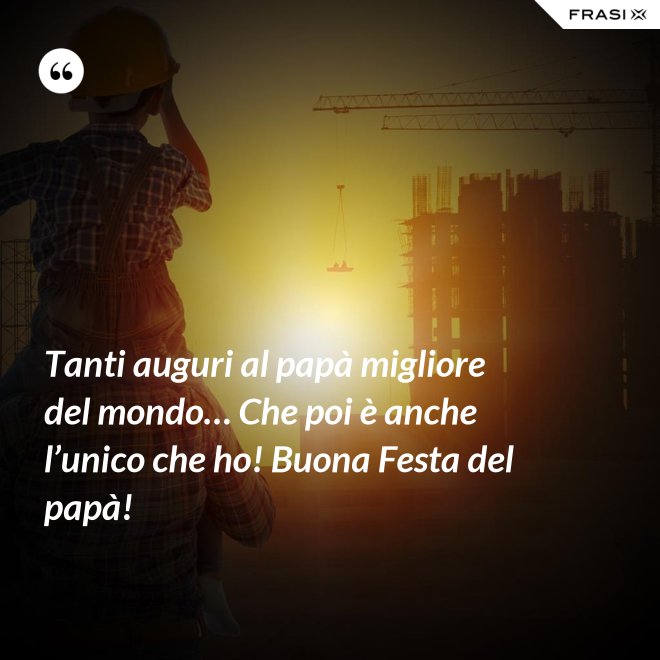 Tanti auguri al papà migliore del mondo… Che poi è anche l’unico che ho! Buona Festa del papà! - Anonimo