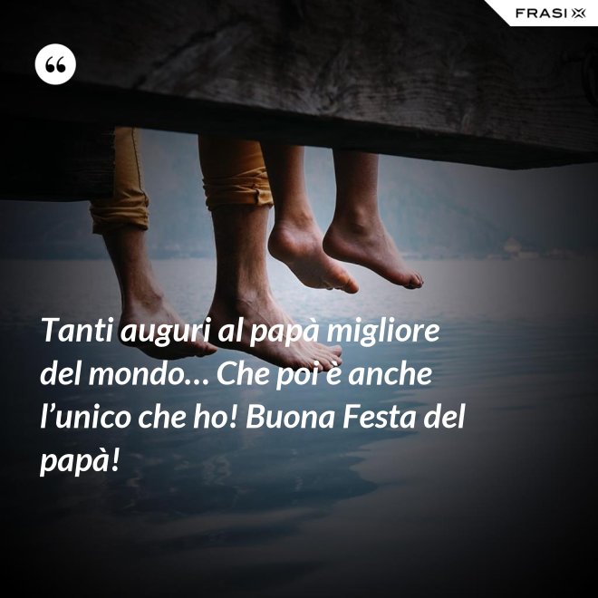 Tanti auguri al papà migliore del mondo… Che poi è anche l’unico che ho! Buona Festa del papà! - Anonimo