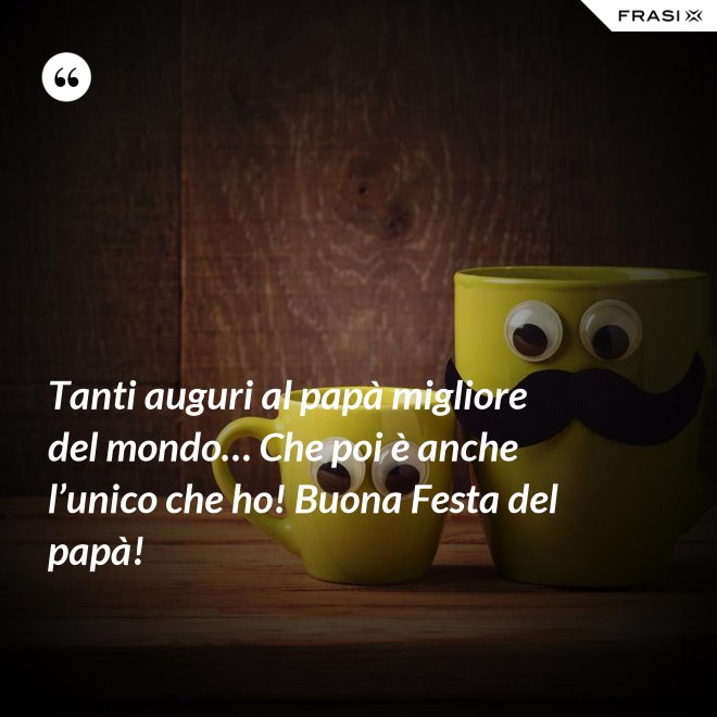 Tanti auguri al papà migliore del mondo… Che poi è anche l’unico che ho! Buona Festa del papà! - Anonimo