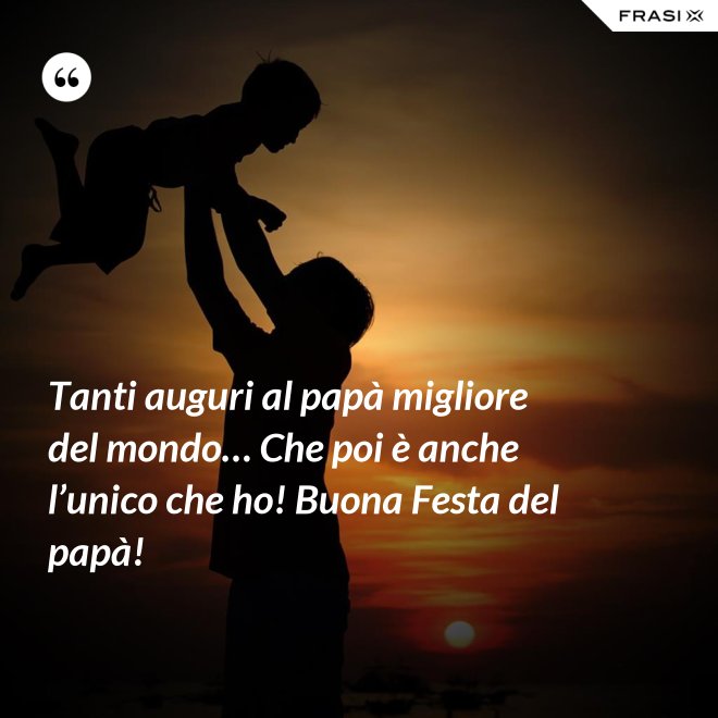 Tanti auguri al papà migliore del mondo… Che poi è anche l’unico che ho! Buona Festa del papà! - Anonimo