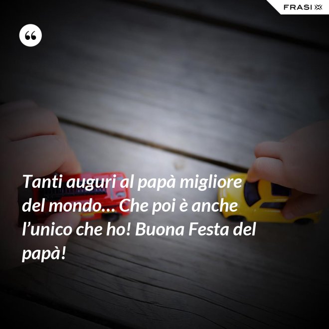 Tanti auguri al papà migliore del mondo… Che poi è anche l’unico che ho! Buona Festa del papà! - Anonimo