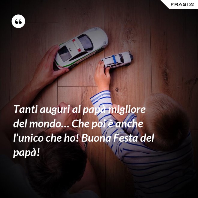 Tanti auguri al papà migliore del mondo… Che poi è anche l’unico che ho! Buona Festa del papà! - Anonimo