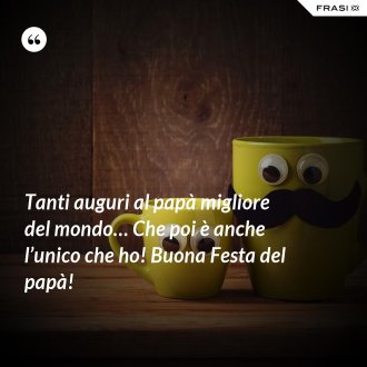 Tanti auguri al papà migliore del mondo… Che poi è anche l’unico che ho! Buona Festa del papà! - Anonimo
