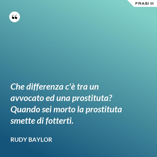 Che differenza c'è tra un avvocato ed una prostituta? Quando sei morto la prostituta smette di fotterti. - Rudy Baylor