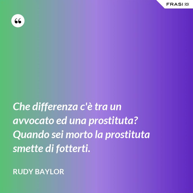 Che differenza c'è tra un avvocato ed una prostituta? Quando sei morto la prostituta smette di fotterti. - Rudy Baylor