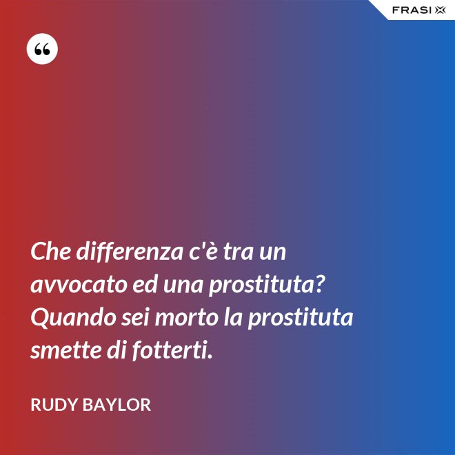 Che differenza c'è tra un avvocato ed una prostituta? Quando sei morto la prostituta smette di fotterti. - Rudy Baylor