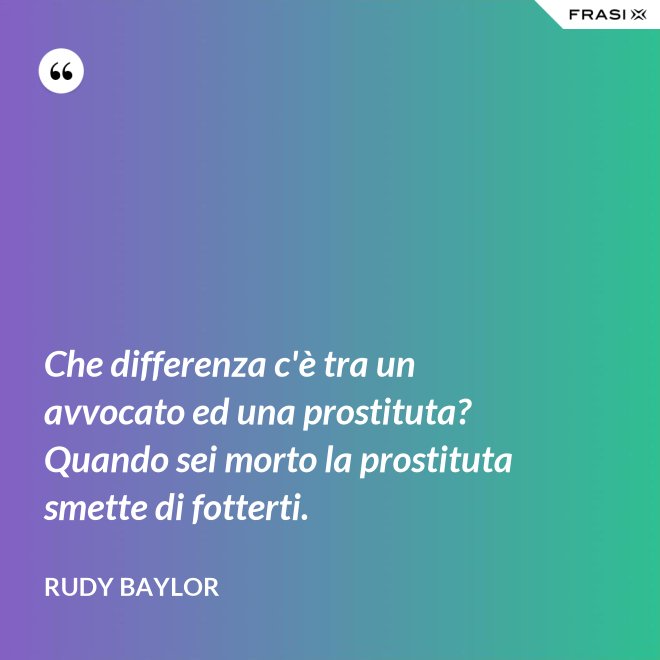Che differenza c'è tra un avvocato ed una prostituta? Quando sei morto la prostituta smette di fotterti. - Rudy Baylor