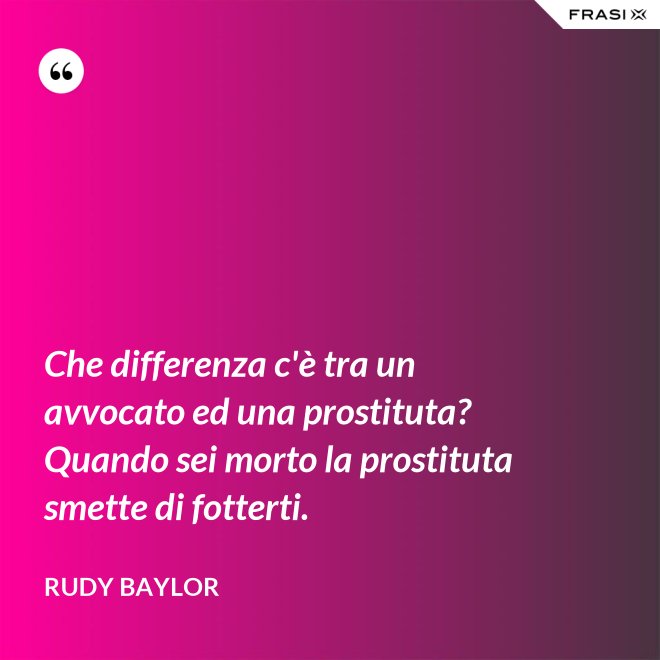 Che differenza c'è tra un avvocato ed una prostituta? Quando sei morto la prostituta smette di fotterti. - Rudy Baylor