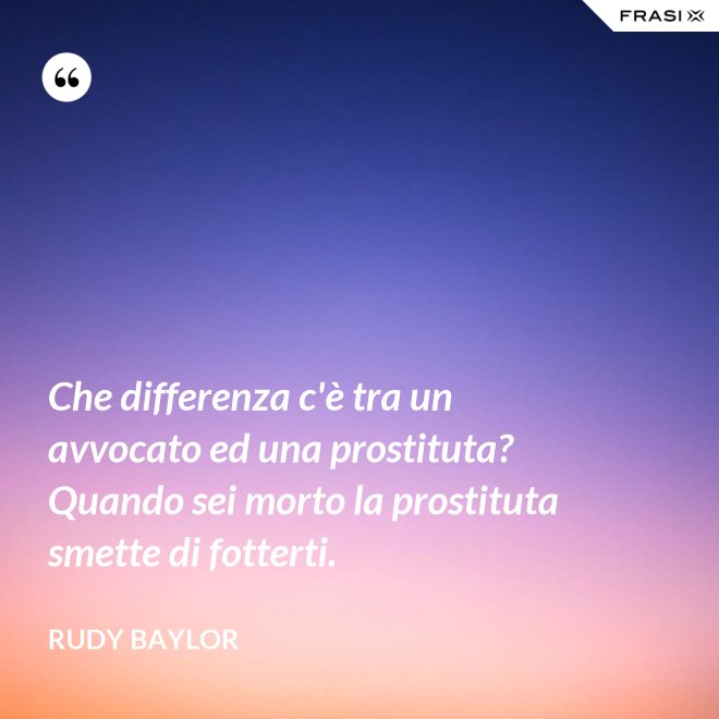 Che differenza c'è tra un avvocato ed una prostituta? Quando sei morto la prostituta smette di fotterti. - Rudy Baylor
