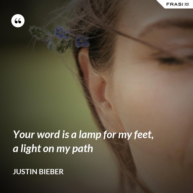 Your word is a lamp for my feet, a light on my path - Justin Bieber