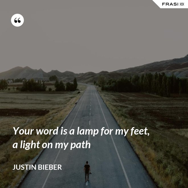 Your word is a lamp for my feet, a light on my path - Justin Bieber