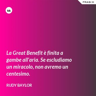 La Great Benefit è finita a gambe all'aria. Se escludiamo un miracolo, non avremo un centesimo. - Rudy Baylor