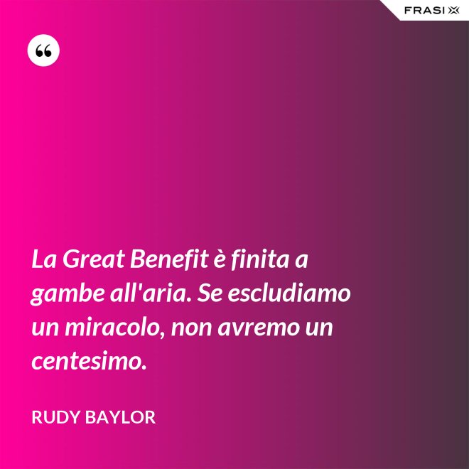 La Great Benefit è finita a gambe all'aria. Se escludiamo un miracolo, non avremo un centesimo. - Rudy Baylor