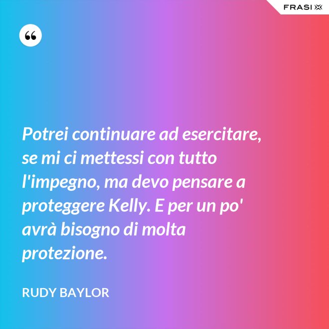 Potrei continuare ad esercitare, se mi ci mettessi con tutto l'impegno, ma devo pensare a proteggere Kelly. E per un po' avrà bisogno di molta protezione. - Rudy Baylor