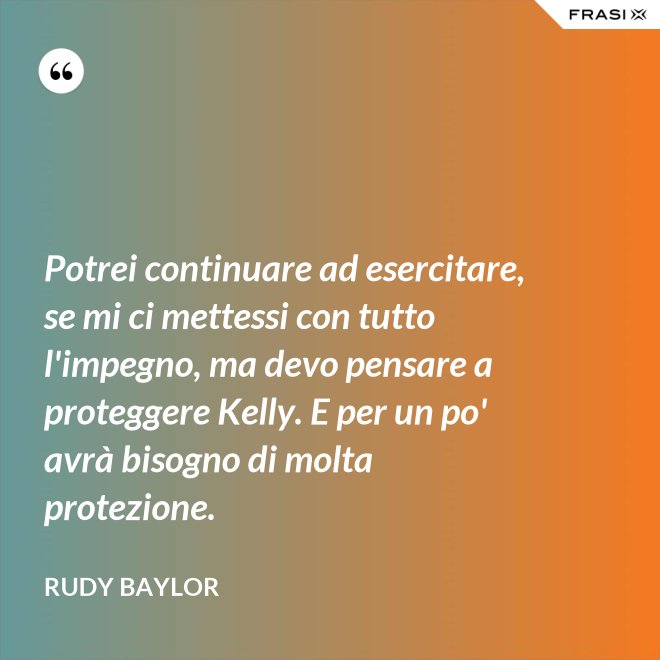 Potrei continuare ad esercitare, se mi ci mettessi con tutto l'impegno, ma devo pensare a proteggere Kelly. E per un po' avrà bisogno di molta protezione. - Rudy Baylor
