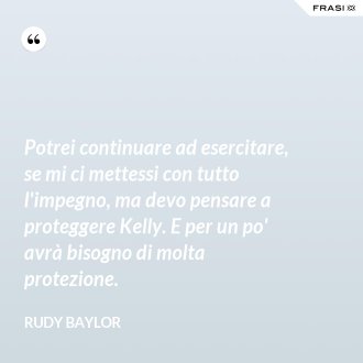 Potrei continuare ad esercitare, se mi ci mettessi con tutto l'impegno, ma devo pensare a proteggere Kelly. E per un po' avrà bisogno di molta protezione. - Rudy Baylor