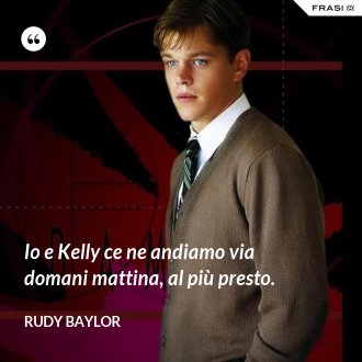 Io e Kelly ce ne andiamo via domani mattina, al più presto. - Rudy Baylor