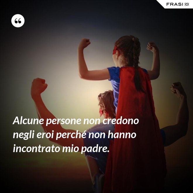 Alcune persone non credono negli eroi perché non hanno incontrato mio padre. - Anonimo