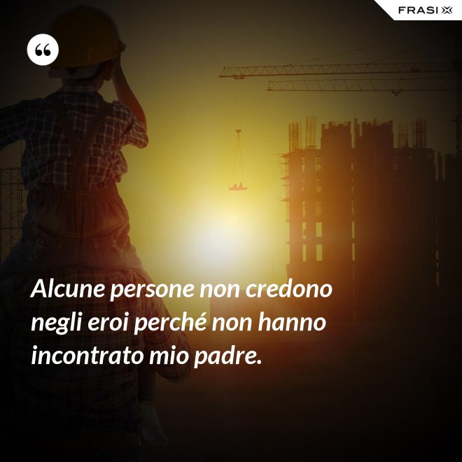 Alcune persone non credono negli eroi perché non hanno incontrato mio padre. - Anonimo