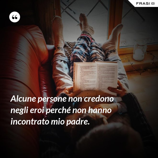 Alcune persone non credono negli eroi perché non hanno incontrato mio padre. - Anonimo