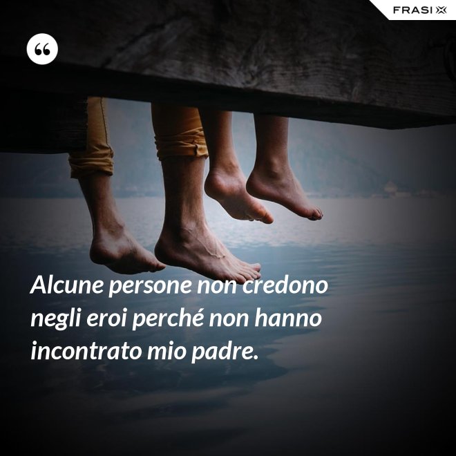 Alcune persone non credono negli eroi perché non hanno incontrato mio padre. - Anonimo