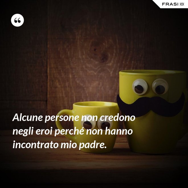 Alcune persone non credono negli eroi perché non hanno incontrato mio padre. - Anonimo
