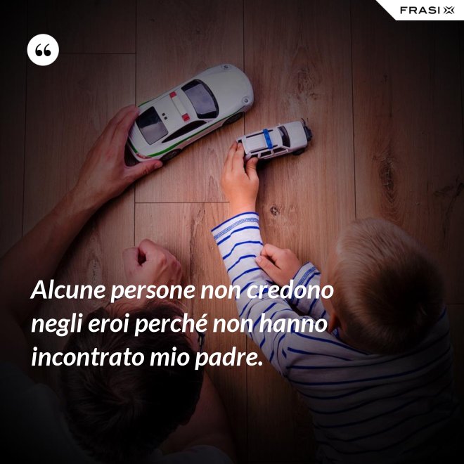 Alcune persone non credono negli eroi perché non hanno incontrato mio padre. - Anonimo
