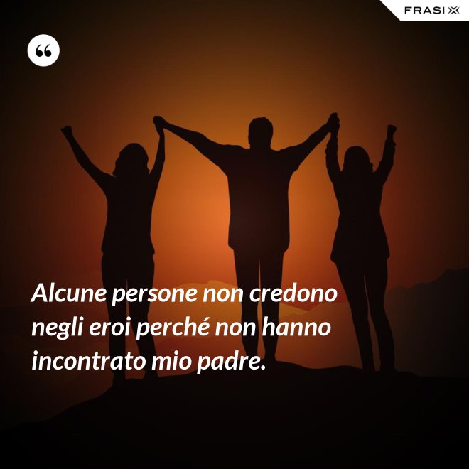 Alcune persone non credono negli eroi perché non hanno incontrato mio padre. - Anonimo