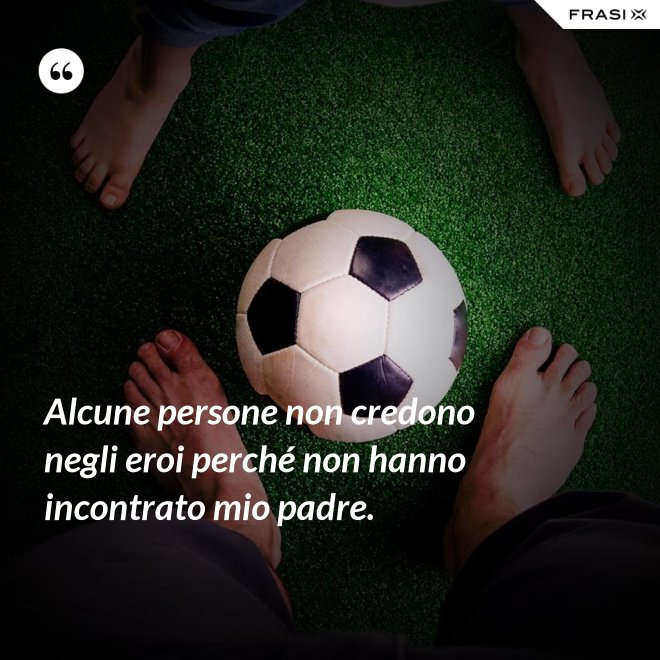 Alcune persone non credono negli eroi perché non hanno incontrato mio padre. - Anonimo