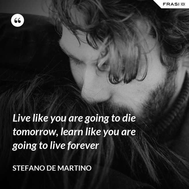 Live like you are going to die tomorrow, learn like you are going to live forever - Stefano De Martino