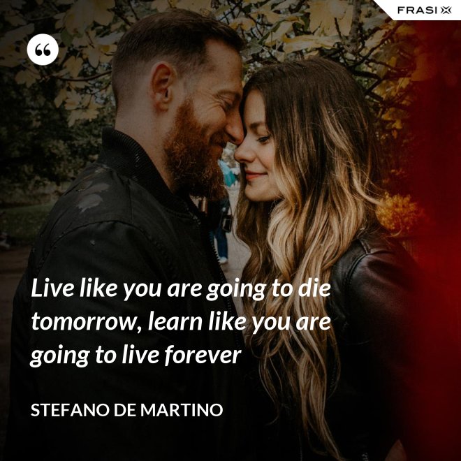 Live like you are going to die tomorrow, learn like you are going to live forever - Stefano De Martino