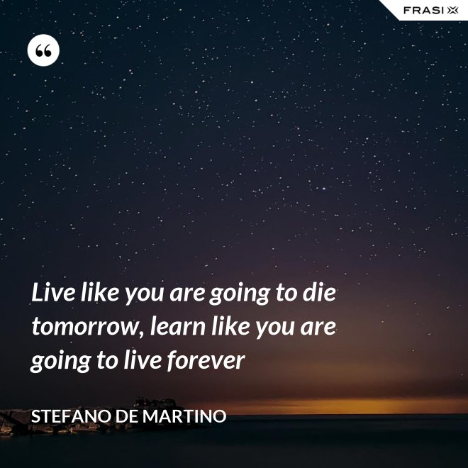 Live like you are going to die tomorrow, learn like you are going to live forever - Stefano De Martino