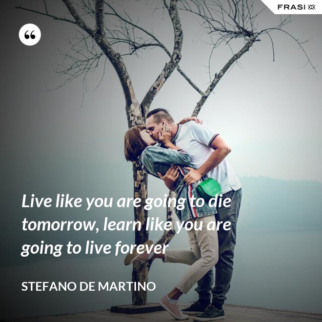 Live like you are going to die tomorrow, learn like you are going to live forever - Stefano De Martino