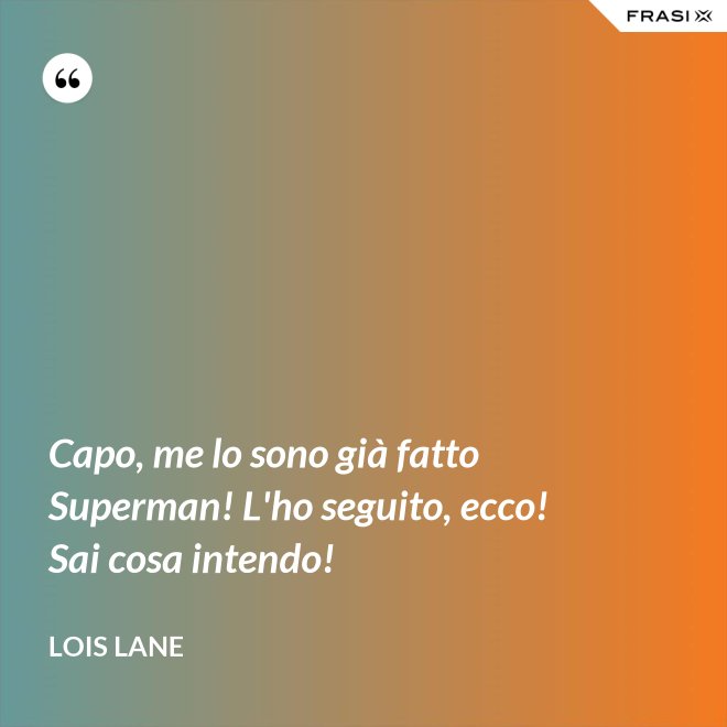 Capo, me lo sono già fatto Superman! L'ho seguito, ecco! Sai cosa intendo! - Lois Lane