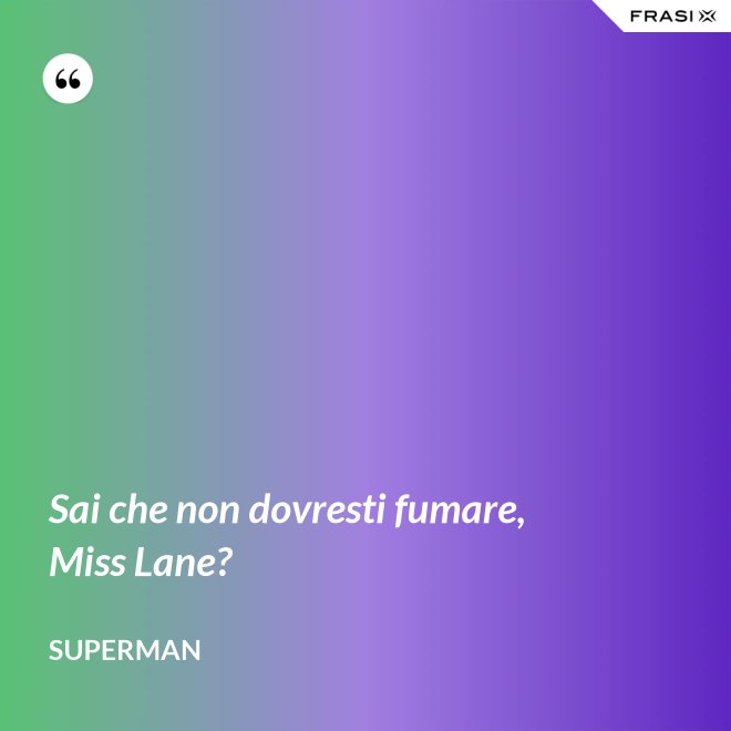 Sai che non dovresti fumare, Miss Lane? - Superman