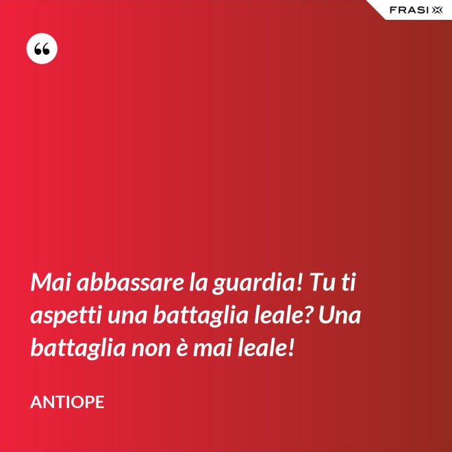 Mai abbassare la guardia! Tu ti aspetti una battaglia leale? Una battaglia non è mai leale! - Antiope