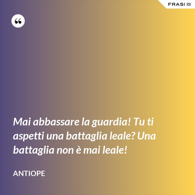 Mai abbassare la guardia! Tu ti aspetti una battaglia leale? Una battaglia non è mai leale! - Antiope