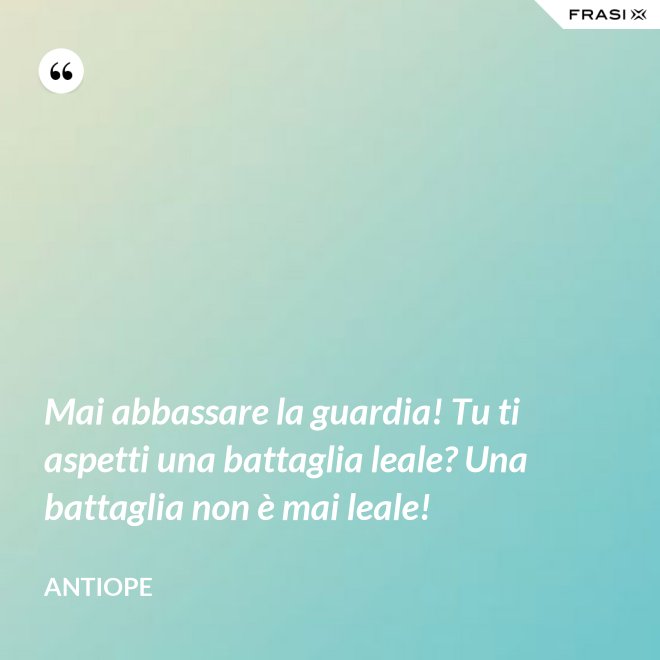 Mai abbassare la guardia! Tu ti aspetti una battaglia leale? Una battaglia non è mai leale! - Antiope