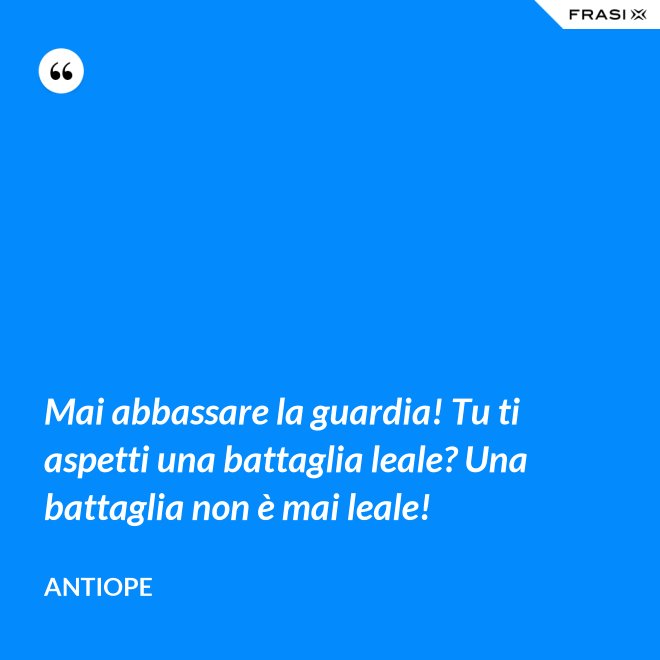 Mai abbassare la guardia! Tu ti aspetti una battaglia leale? Una battaglia non è mai leale! - Antiope