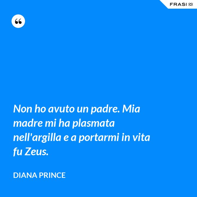 Non ho avuto un padre. Mia madre mi ha plasmata nell'argilla e a portarmi in vita fu Zeus. - Diana Prince