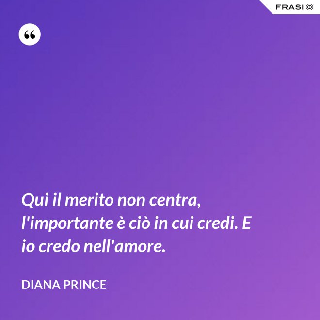 Qui il merito non centra, l'importante è ciò in cui credi. E io credo nell'amore. - Diana Prince