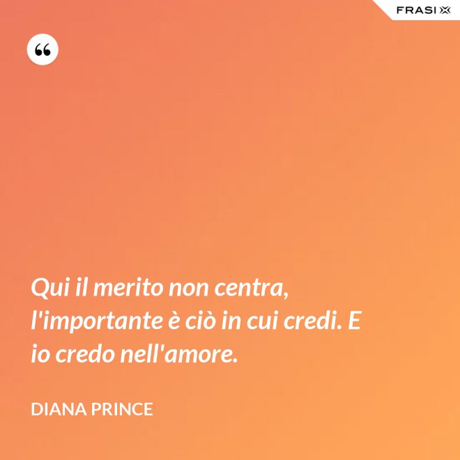 Qui il merito non centra, l'importante è ciò in cui credi. E io credo nell'amore. - Diana Prince