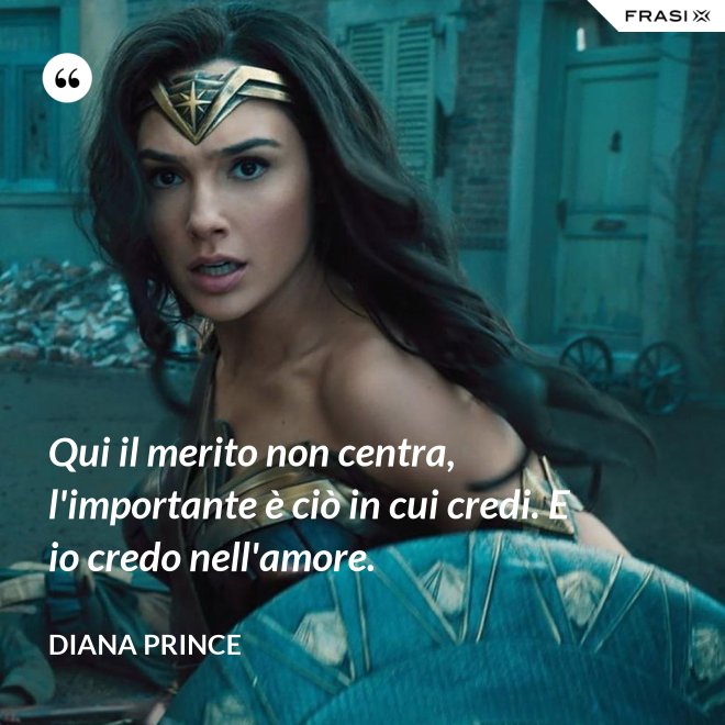 Qui il merito non centra, l'importante è ciò in cui credi. E io credo nell'amore. - Diana Prince