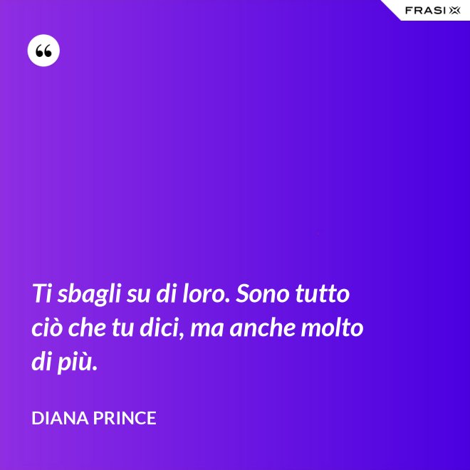 Ti sbagli su di loro. Sono tutto ciò che tu dici, ma anche molto di più. - Diana Prince