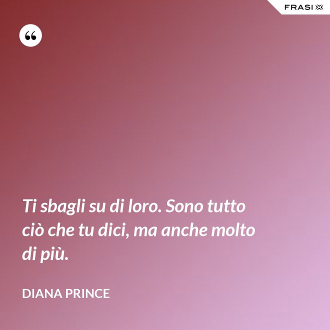 Ti sbagli su di loro. Sono tutto ciò che tu dici, ma anche molto di più. - Diana Prince