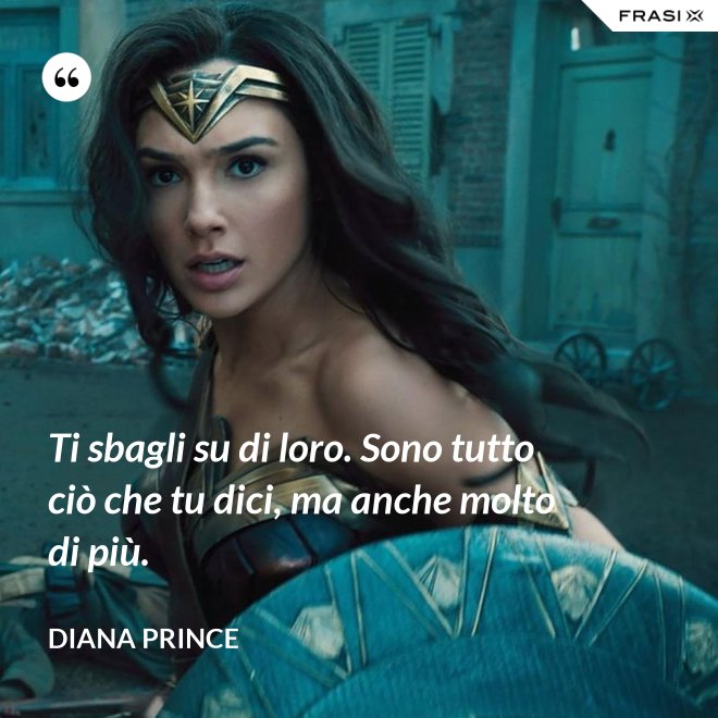 Ti sbagli su di loro. Sono tutto ciò che tu dici, ma anche molto di più. - Diana Prince