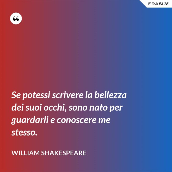 Se potessi scrivere la bellezza dei suoi occhi, sono nato per guardarli e conoscere me stesso. - William Shakespeare
